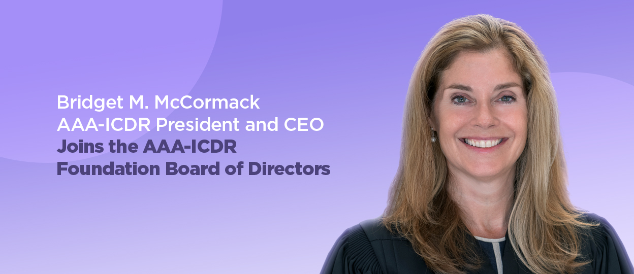Bridget M. McCormack AAA-ICDR President and CEO Joins the AAA-ICDR Foundation Board Bridget M. McCormack AAA-ICDR President and CEO Joins the AAA-ICDR Foundation Board
